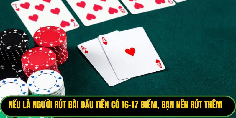 Nếu là người rút bài đầu tiên có 16-17 điểm, bạn nên rút thêm