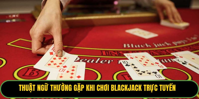 Thuật ngữ thường gặp khi chơi blackjack trực tuyến
